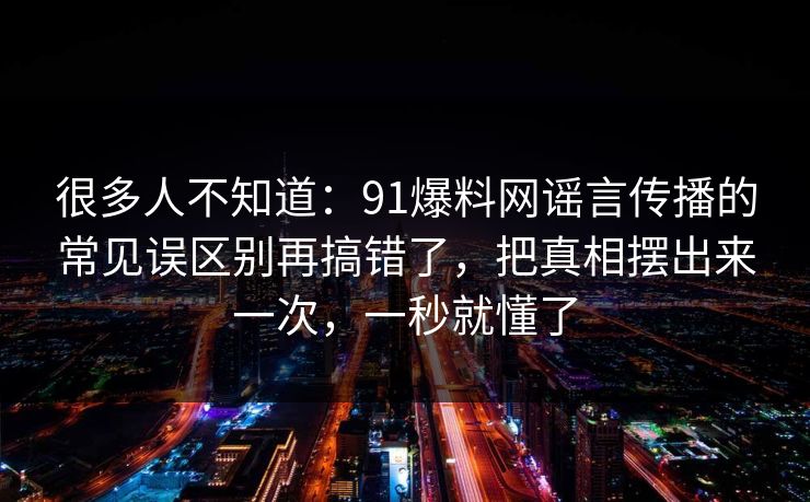 很多人不知道：91爆料网谣言传播的常见误区别再搞错了，把真相摆出来一次，一秒就懂了