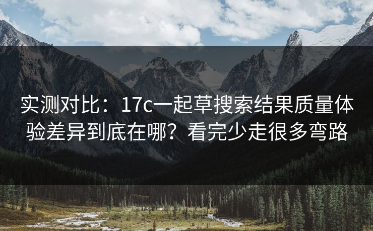 实测对比:17c一起草搜索结果质量体验差异到底在哪?看完少走很多弯路 实测对比:17c一起草搜索结果质量体验差异到底在哪?看完少走很多弯路
