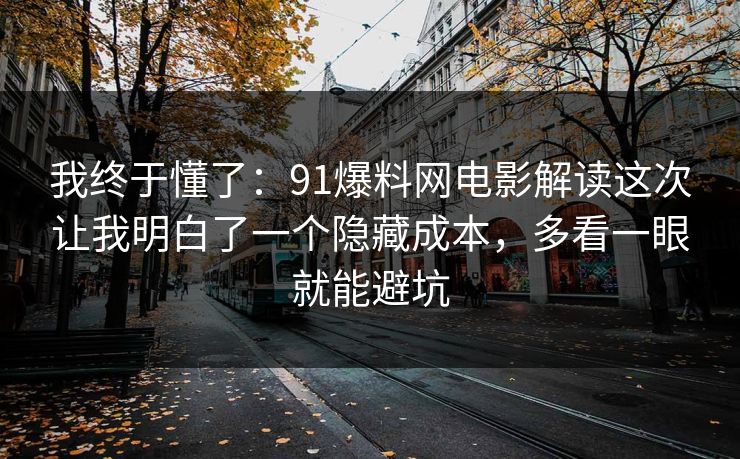 我终于懂了:91爆料网电影解读这次让我明白了一个隐藏成本,多看一眼就能避坑 我终于懂了:91爆料网电影解读这次让我明白了一个隐藏成本,多看一眼就能避坑