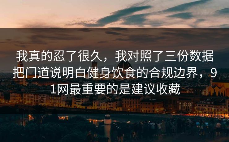 我真的忍了很久,我对照了三份数据把门道说明白健身饮食的合规边界,91网最重要的是建议收藏 我真的忍了很久,我对照了三份数据把门道说明白健身饮食的合规边界,91网最重要的是建议收藏