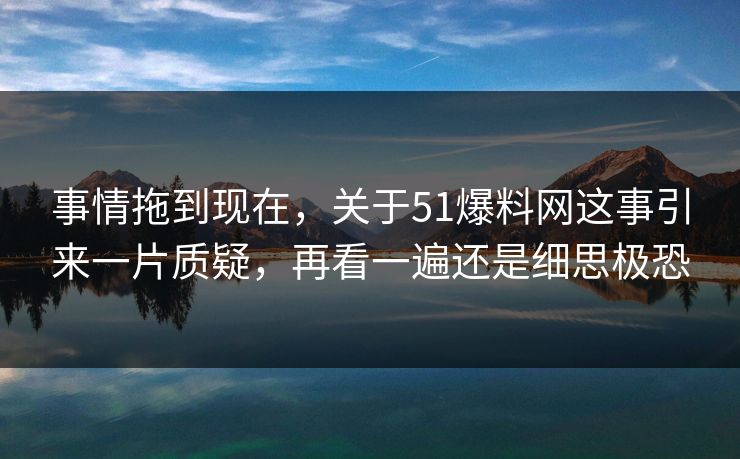 事情拖到现在,关于51爆料网这事引来一片质疑,再看一遍还是细思极恐 事情拖到现在,关于51爆料网这事引来一片质疑,再看一遍还是细思极恐