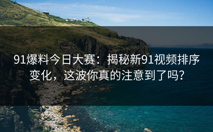 91爆料今日大赛:揭秘新91视频排序变化,这波你真的注意到了吗? 91爆料今日大赛:揭秘新91视频排序变化,这波你真的注意到了吗?