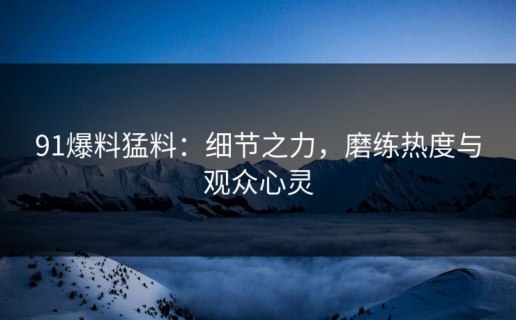 91爆料猛料:细节之力,磨练热度与观众心灵 91爆料猛料:细节之力,磨练热度与观众心灵