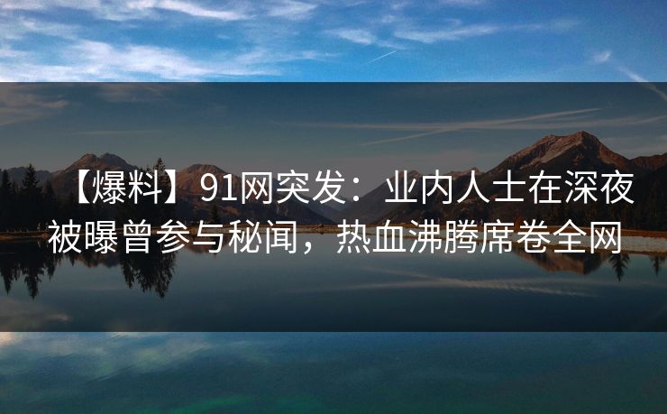 【爆料】91网突发:业内人士在深夜被曝曾参与秘闻,热血沸腾席卷全网 【爆料】91网突发:业内人士在深夜被曝曾参与秘闻,热血沸腾席卷全网