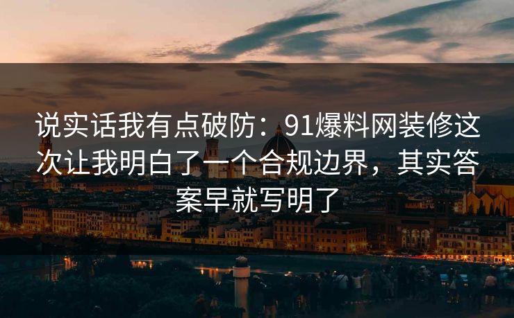 说实话我有点破防：91爆料网装修这次让我明白了一个合规边界，其实答案早就写明了