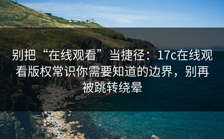 别把“在线观看”当捷径：17c在线观看版权常识你需要知道的边界，别再被跳转绕晕