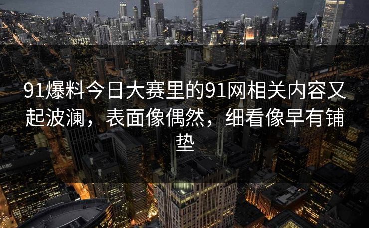 91爆料今日大赛里的91网相关内容又起波澜，表面像偶然，细看像早有铺垫