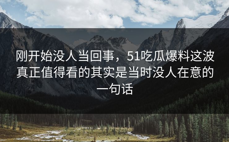 刚开始没人当回事，51吃瓜爆料这波真正值得看的其实是当时没人在意的一句话