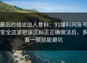 最后的结论出人意料：91爆料网账号安全这波把误区纠正正确做法后，多看一眼就能避坑