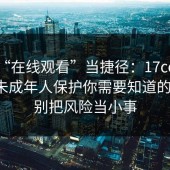 别把“在线观看”当捷径：17cc最新入口未成年人保护你需要知道的边界，别把风险当小事