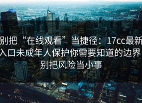 别把“在线观看”当捷径：17cc最新入口未成年人保护你需要知道的边界，别把风险当小事
