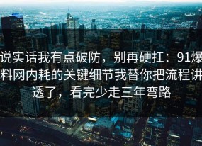 说实话我有点破防，别再硬扛：91爆料网内耗的关键细节我替你把流程讲透了，看完少走三年弯路