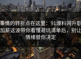 事情的转折点在这里：91爆料网升职加薪这波带你看懂避坑清单后，别让情绪替你决定