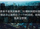 原来不是我太敏感：91爆料网密码管理这次让我明白了一个时间线，结局我真没想到