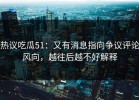 热议吃瓜51：又有消息指向争议评论风向，越往后越不好解释