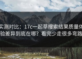 实测对比：17c一起草搜索结果质量体验差异到底在哪？看完少走很多弯路