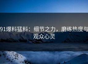 91爆料猛料：细节之力，磨练热度与观众心灵