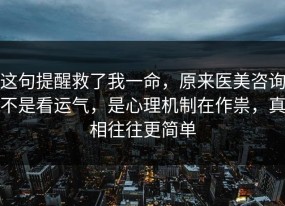 这句提醒救了我一命，原来医美咨询不是看运气，是心理机制在作祟，真相往往更简单