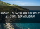 读者问：17c.com真实案例复盘到底怎么判断？别再被跳转绕晕