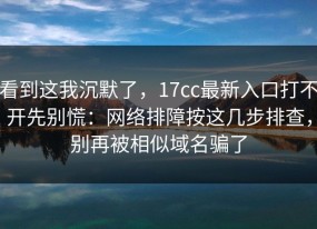 看到这我沉默了，17cc最新入口打不开先别慌：网络排障按这几步排查，别再被相似域名骗了