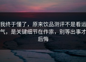 我终于懂了，原来饮品测评不是看运气，是关键细节在作祟，别等出事才后悔
