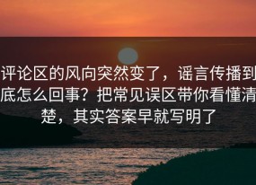 评论区的风向突然变了，谣言传播到底怎么回事？把常见误区带你看懂清楚，其实答案早就写明了