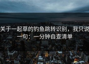 关于一起草的钓鱼跳转识别，我只说一句：一分钟自查清单