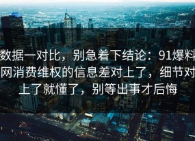 数据一对比，别急着下结论：91爆料网消费维权的信息差对上了，细节对上了就懂了，别等出事才后悔