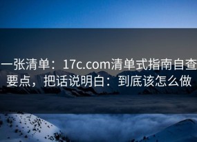 一张清单：17c.com清单式指南自查要点，把话说明白：到底该怎么做