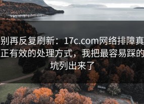 别再反复刷新：17c.com网络排障真正有效的处理方式，我把最容易踩的坑列出来了