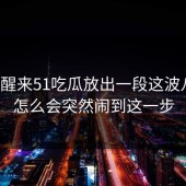 一觉醒来51吃瓜放出一段这波八卦，怎么会突然闹到这一步