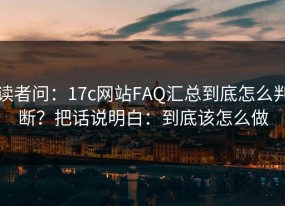 读者问：17c网站FAQ汇总到底怎么判断？把话说明白：到底该怎么做