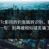 关于17c影院的钓鱼跳转识别，我只说一句：别再被相似域名骗了