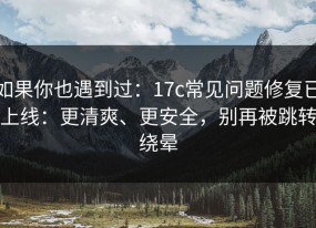 如果你也遇到过：17c常见问题修复已上线：更清爽、更安全，别再被跳转绕晕