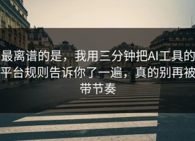 最离谱的是，我用三分钟把AI工具的平台规则告诉你了一遍，真的别再被带节奏
