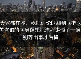 大家都在吵，我把评论区翻到底把医美咨询的底层逻辑把流程讲透了一遍，别等出事才后悔