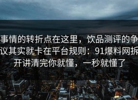 事情的转折点在这里，饮品测评的争议其实就卡在平台规则：91爆料网拆开讲清完你就懂，一秒就懂了