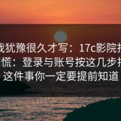 这条我犹豫很久才写：17c影院打不开先别慌：登录与账号按这几步排查，这件事你一定要提前知道