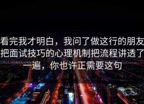 看完我才明白，我问了做这行的朋友把面试技巧的心理机制把流程讲透了一遍，你也许正需要这句