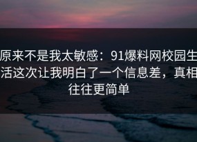原来不是我太敏感：91爆料网校园生活这次让我明白了一个信息差，真相往往更简单