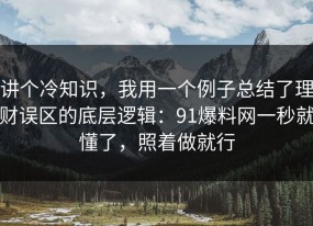 讲个冷知识，我用一个例子总结了理财误区的底层逻辑：91爆料网一秒就懂了，照着做就行