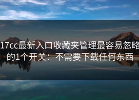 17cc最新入口收藏夹管理最容易忽略的1个开关：不需要下载任何东西