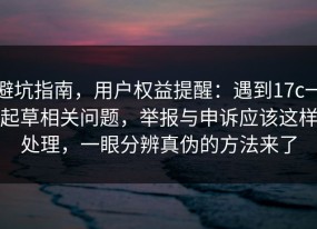 避坑指南，用户权益提醒：遇到17c一起草相关问题，举报与申诉应该这样处理，一眼分辨真伪的方法来了
