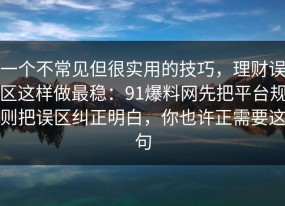 一个不常见但很实用的技巧，理财误区这样做最稳：91爆料网先把平台规则把误区纠正明白，你也许正需要这句