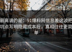 最离谱的是：91爆料网信息差这波把坑点写明隐藏成本后，真相往往更简单