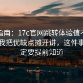 避坑指南：17c官网跳转体验值不值得用？我把优缺点摊开讲，这件事你一定要提前知道