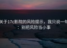 关于17c影院的风险提示，我只说一句：别把风险当小事