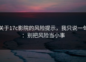 关于17c影院的风险提示，我只说一句：别把风险当小事