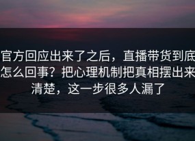 官方回应出来了之后，直播带货到底怎么回事？把心理机制把真相摆出来清楚，这一步很多人漏了
