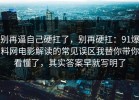 别再逼自己硬扛了，别再硬扛：91爆料网电影解读的常见误区我替你带你看懂了，其实答案早就写明了